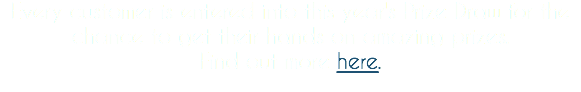 Every customer is entered into this year's Prize Draw for the chance to get their hands on amazing prizes.
Find out more here.